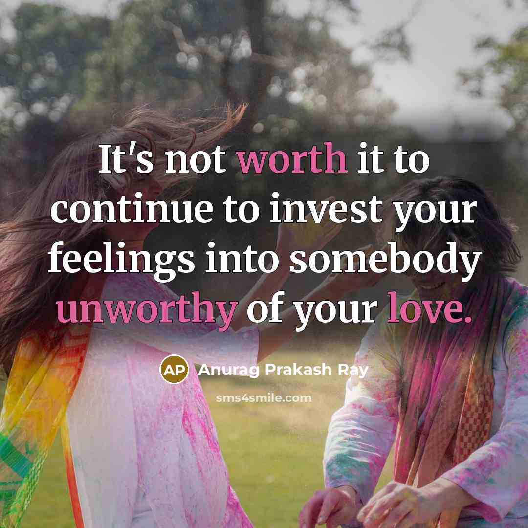 “It's not worth it to continue to invest your feelings into somebody unworthy of your love.” quote by Anurag Prakash Ray