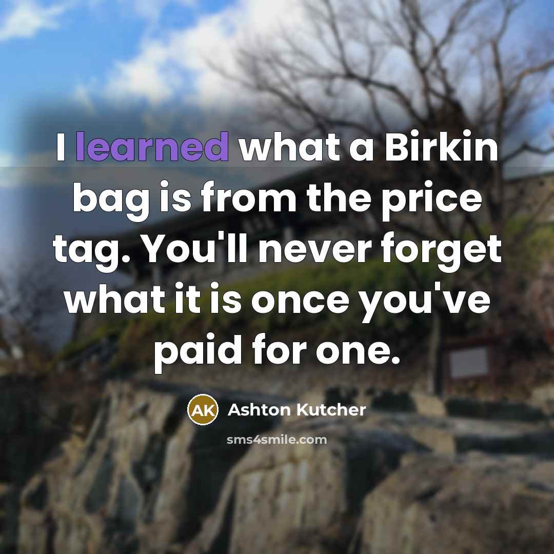 “I learned what a Birkin bag is from the price tag. You'll never forget what it is once you've paid for one.” quote by Ashton Kutcher