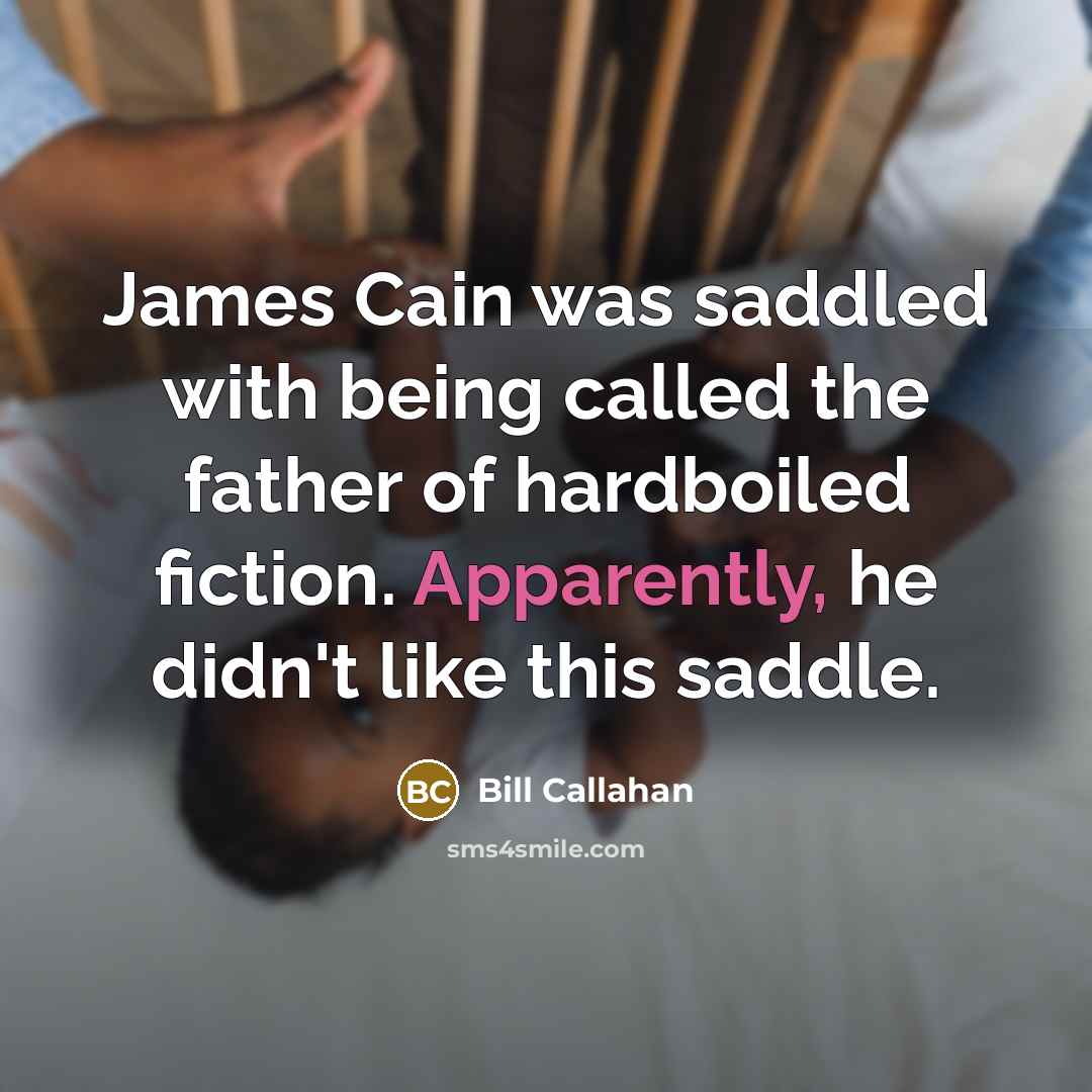 “James Cain was saddled with being called the father of hardboiled fiction. Apparently, he didn't like this saddle.” quote by Bill Callahan