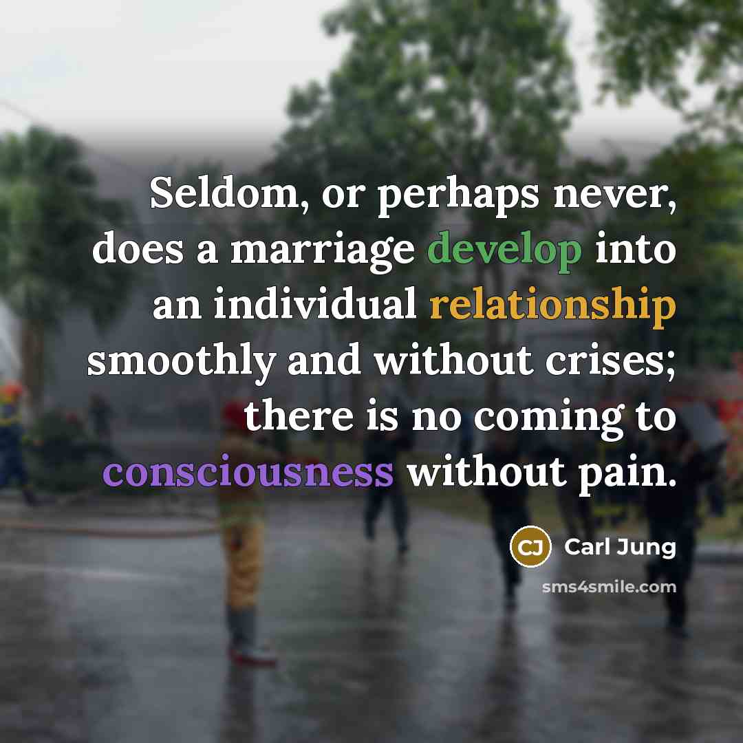 “Seldom, or perhaps never, does a marriage develop into an individual relationship smoothly and without crises; there is no coming to consciousness without pain.” quote by Carl Jung