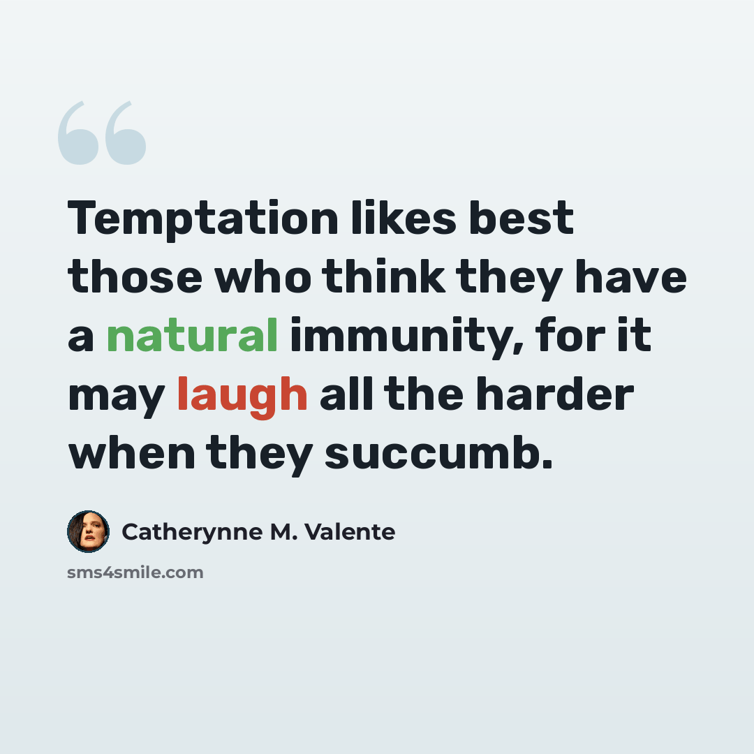 “Temptation likes best those who think they have a natural immunity, for it may laugh all the harder when they succumb.” quote by Catherynne M. Valente