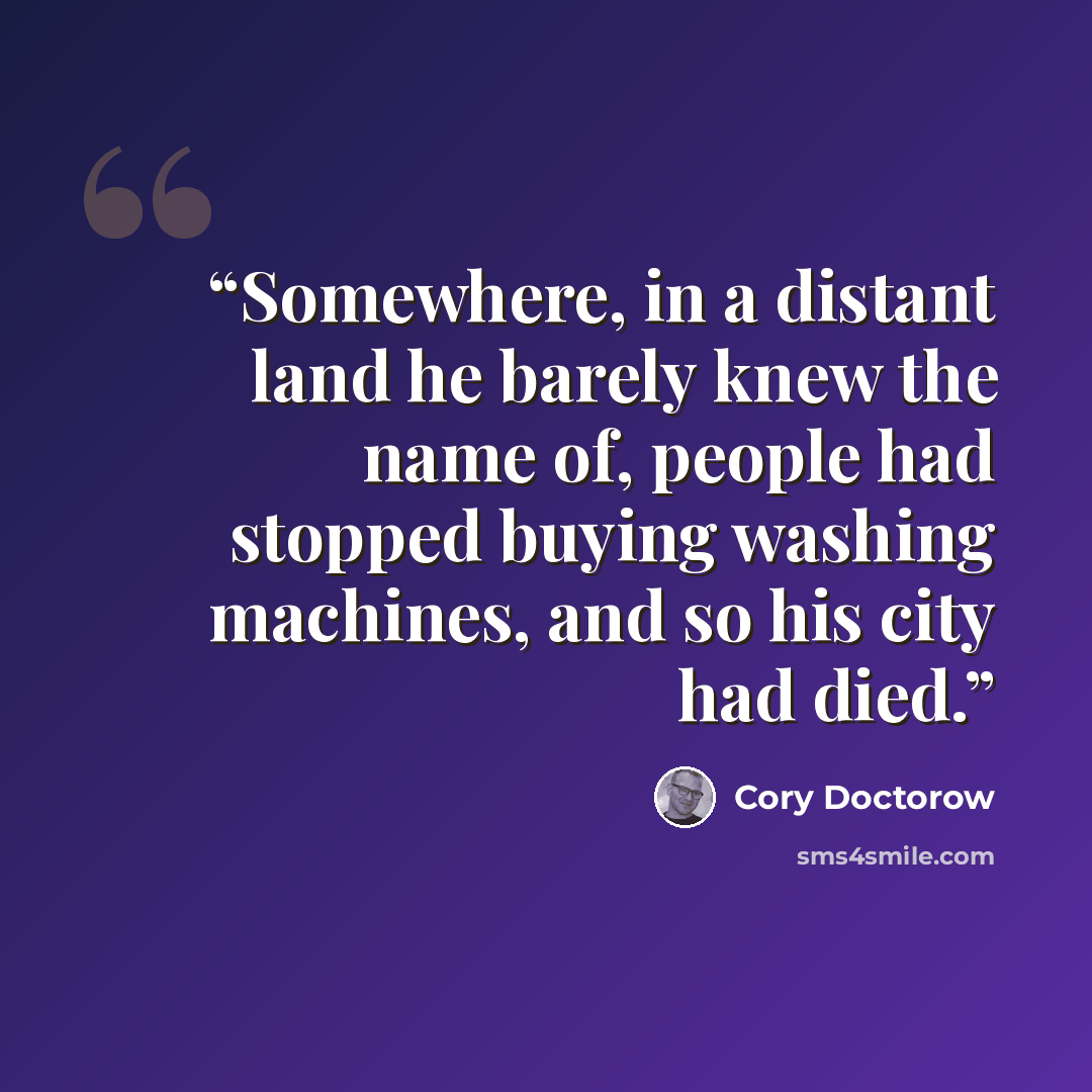 “Somewhere, in a distant land he barely knew the name of, people had stopped buying washing machines, and so his city had died.” quote by Cory Doctorow