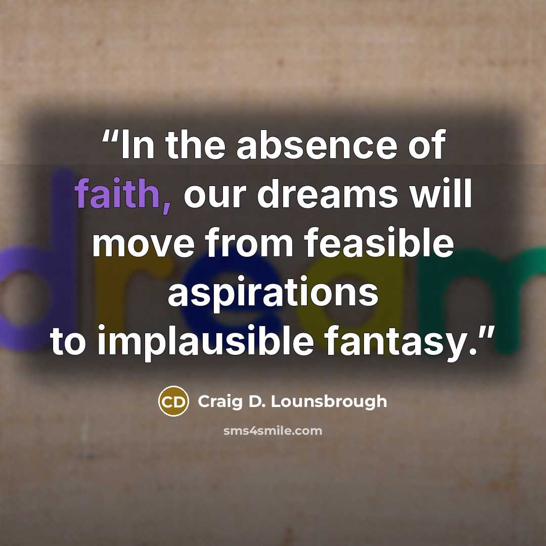 “In the absence of faith, our dreams will move from feasible aspirations to implausible fantasy.” quote by Craig D. Lounsbrough