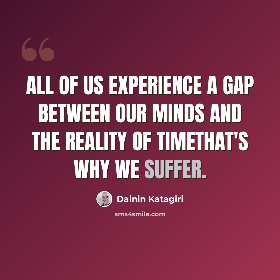 “All of us experience a gap between our minds and the reality of timethat's why we suffer.” quote by Dainin Katagiri