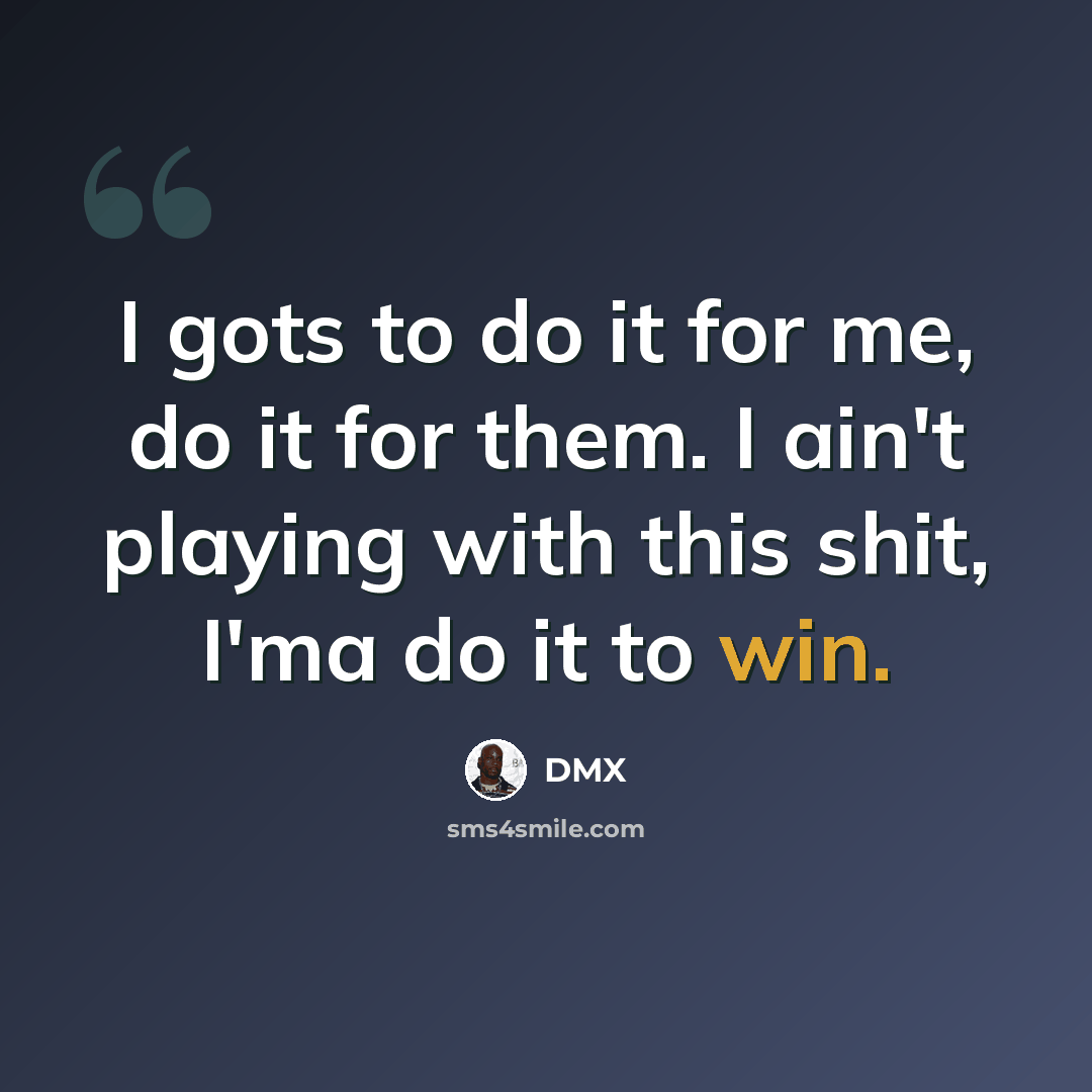 “I gots to do it for me, do it for them. I ain't playing with this shit, I'ma do it to win.” quote by Dmx