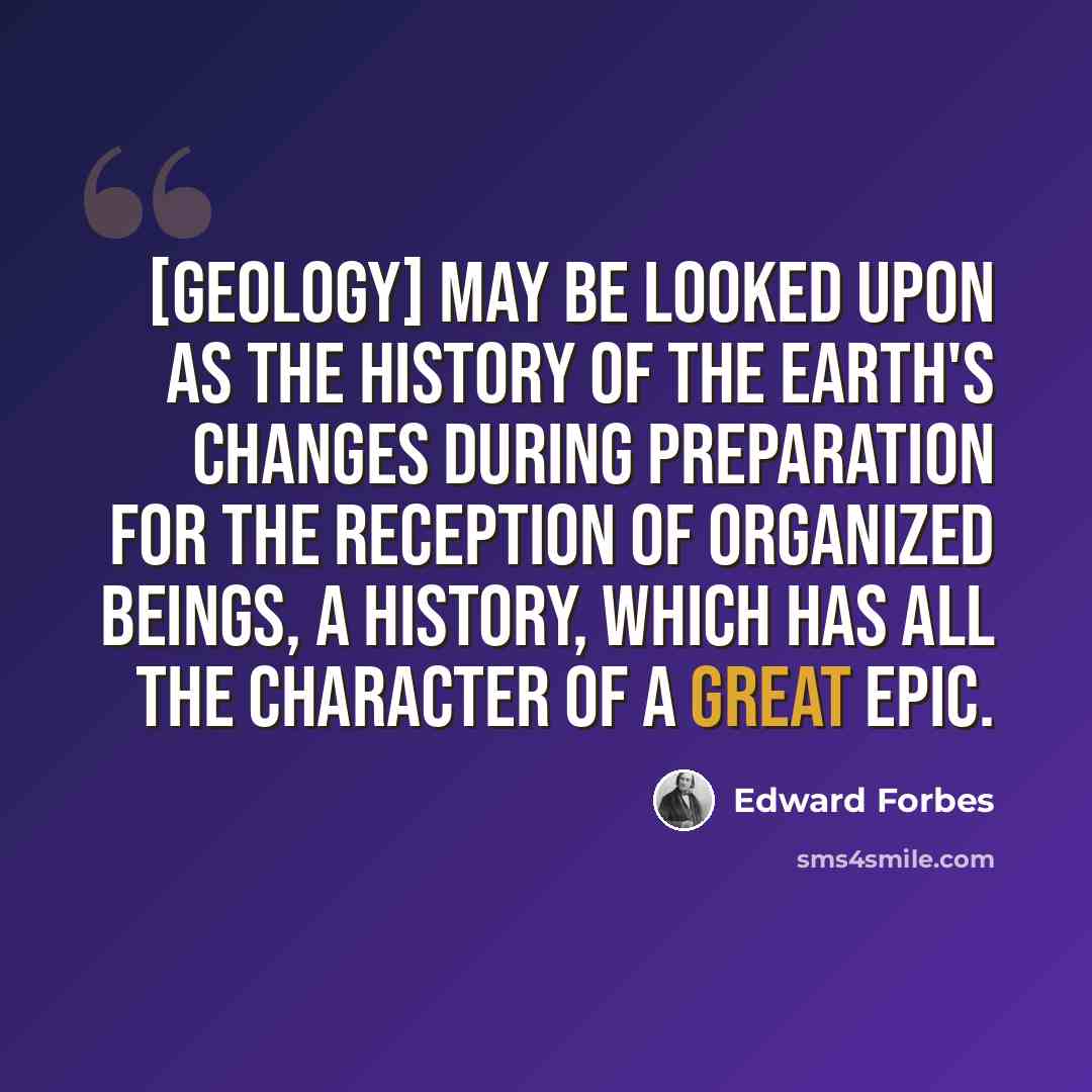 “[Geology] may be looked upon as the history of the earth's changes during preparation for the reception of organized beings, a history, which has all the character of a great epic.” quote by Edward Forbes