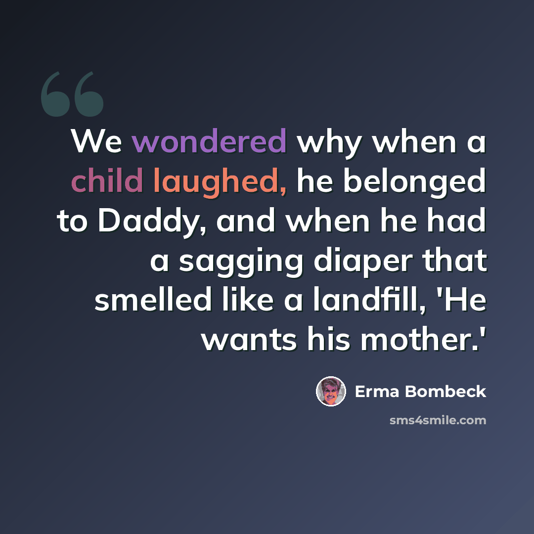 “We wondered why when a child laughed, he belonged to Daddy, and when he had a sagging diaper that smelled like a landfill, 'He wants his mother.'” quote by Erma Bombeck