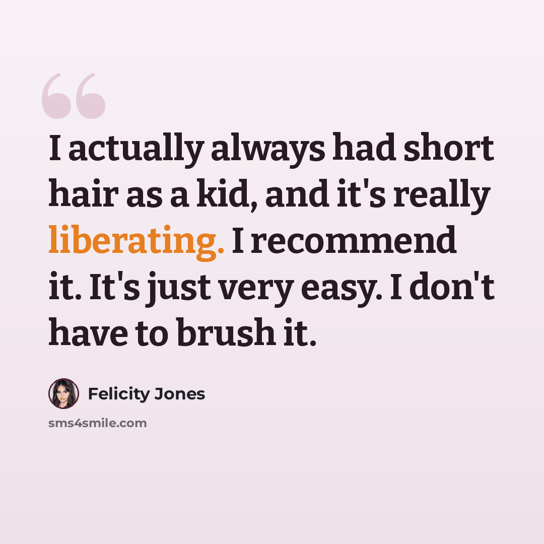 “I actually always had short hair as a kid, and it's really liberating. I recommend it. It's just very easy. I don't have to brush it.” quote by Felicity Jones