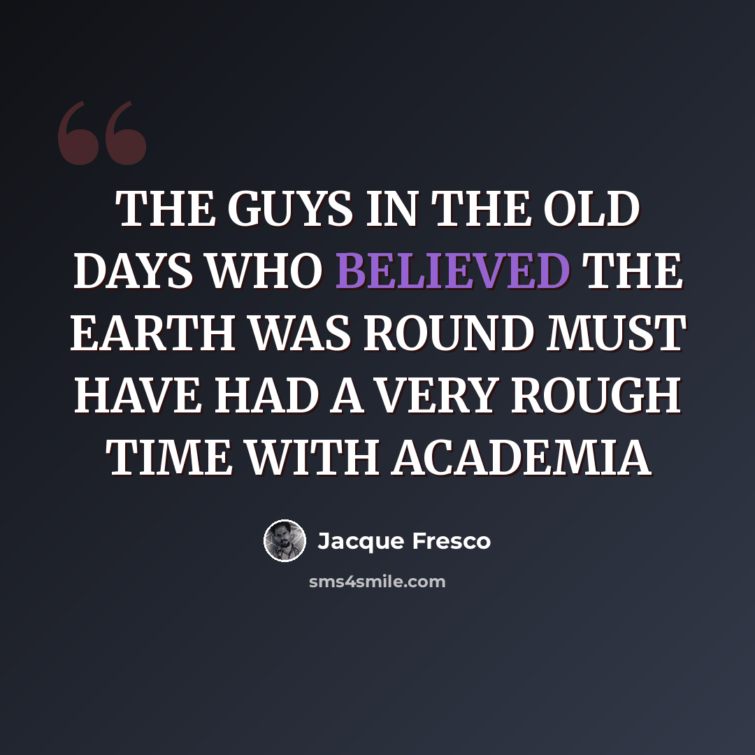 “THE GUYS IN THE OLD DAYS WHO BELIEVED THE EARTH WAS ROUND MUST HAVE HAD A VERY ROUGH TIME WITH ACADEMIA” quote by Jacque Fresco