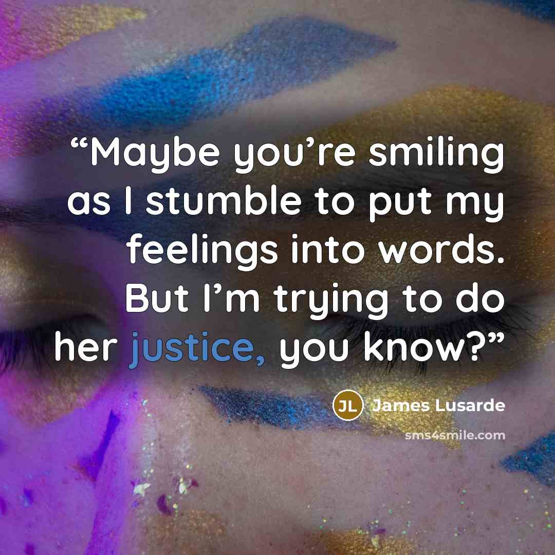 “Maybe you’re smiling as I stumble to put my feelings into words. But I’m trying to do her justice, you know?” quote by James Lusarde