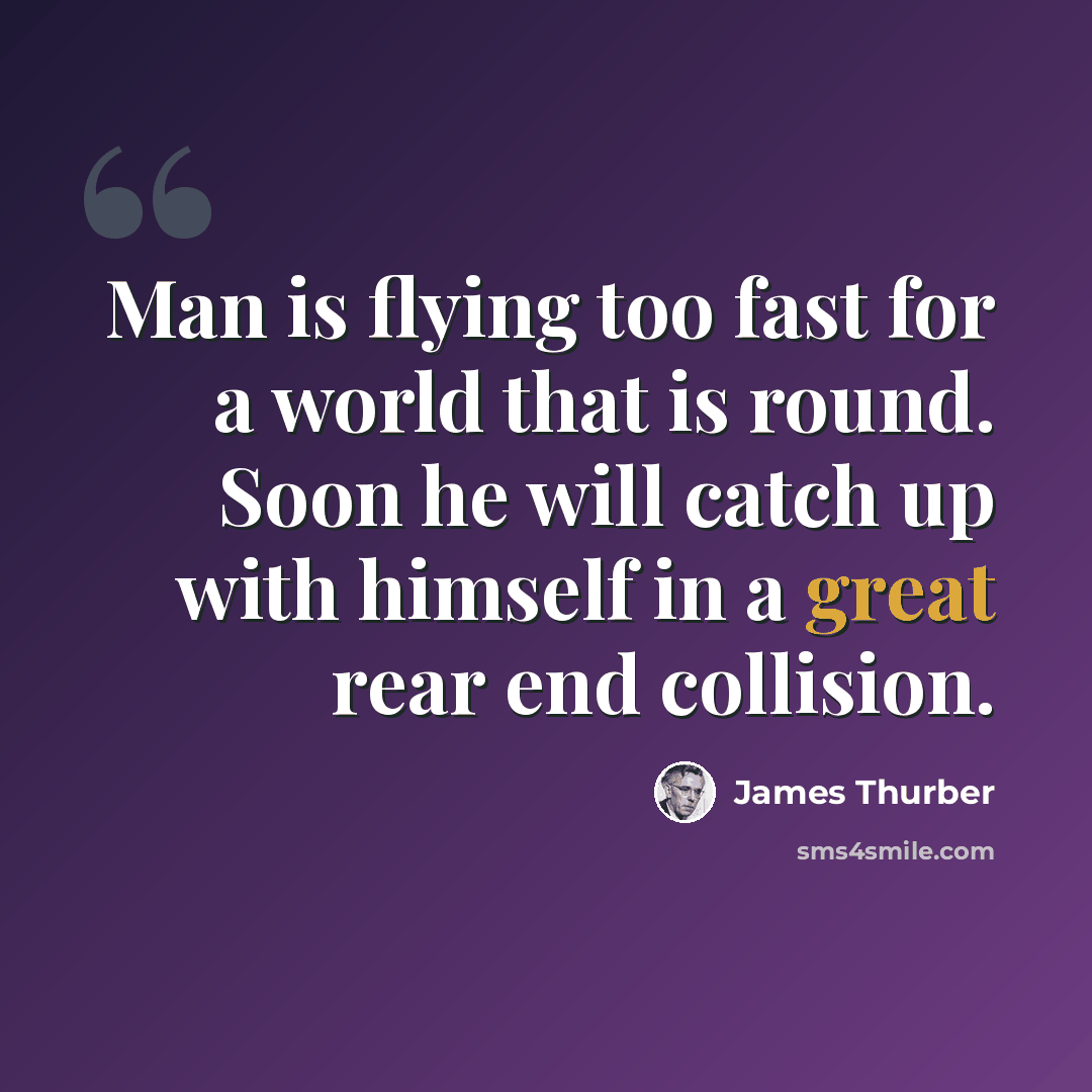 “Man is flying too fast for a world that is round. Soon he will catch up with himself in a great rear end collision.” quote by James Thurber