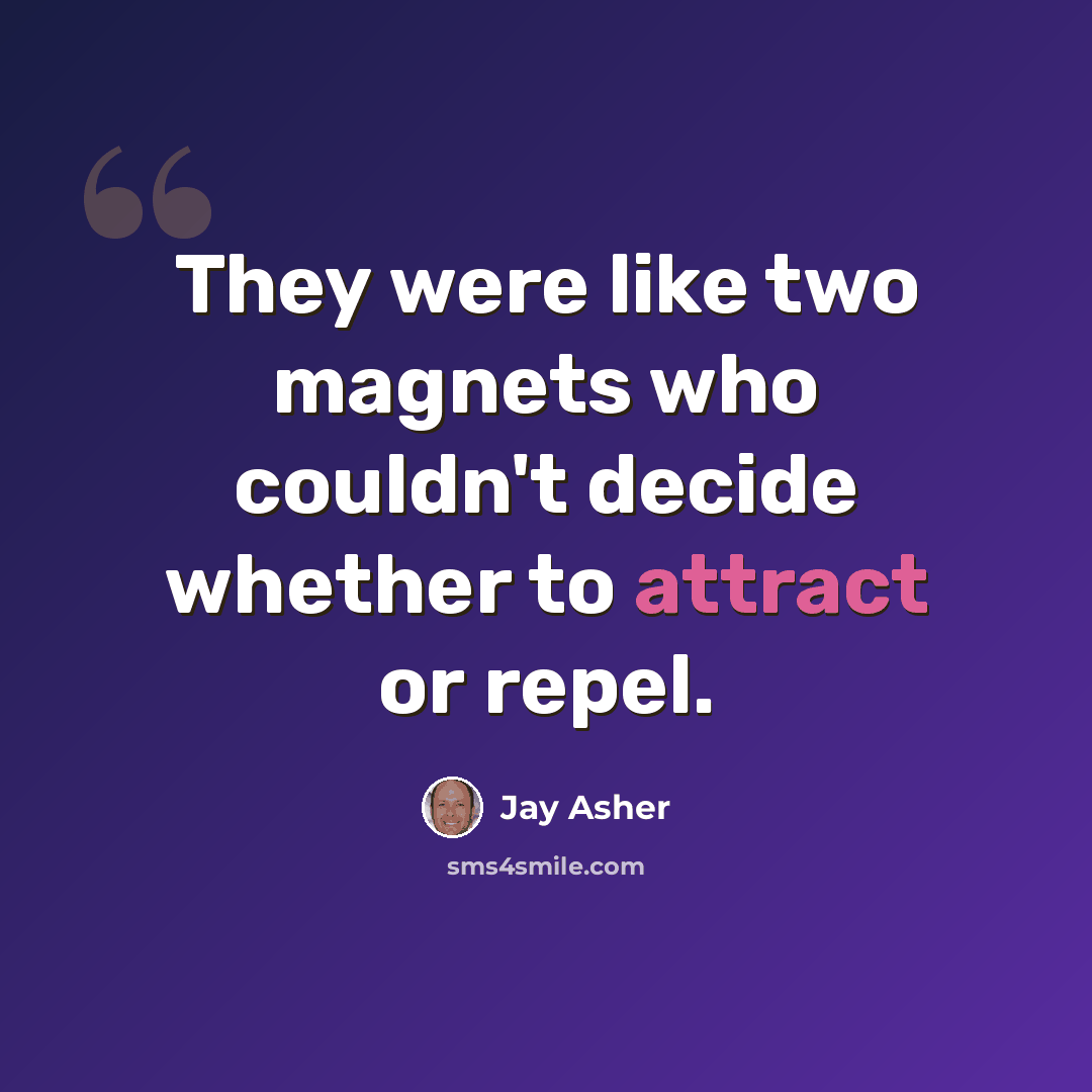 “They were like two magnets who couldn't decide whether to attract or repel.” quote by Jay Asher