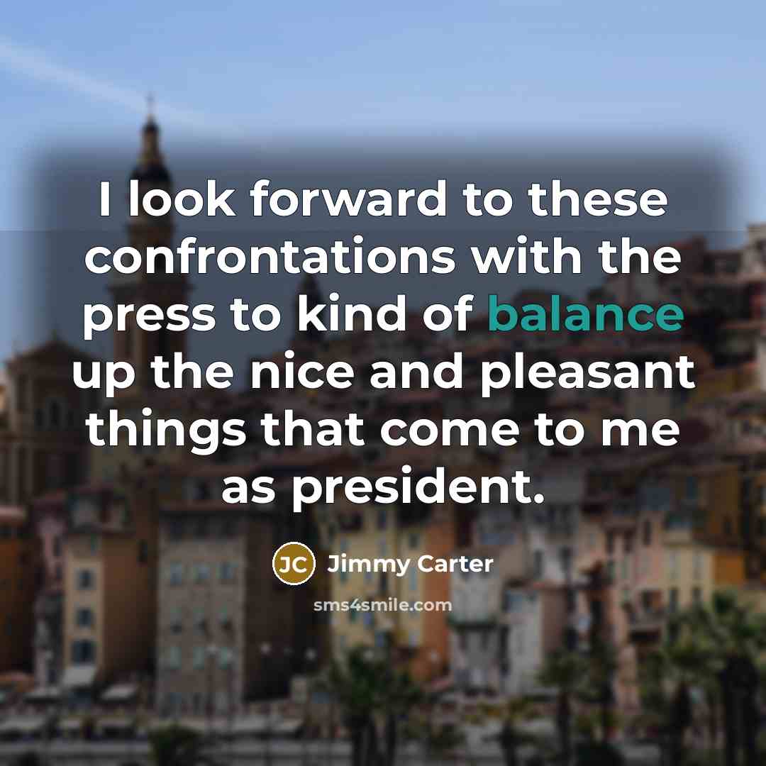 “I look forward to these confrontations with the press to kind of balance up the nice and pleasant things that come to me as president.” quote by Jimmy Carter