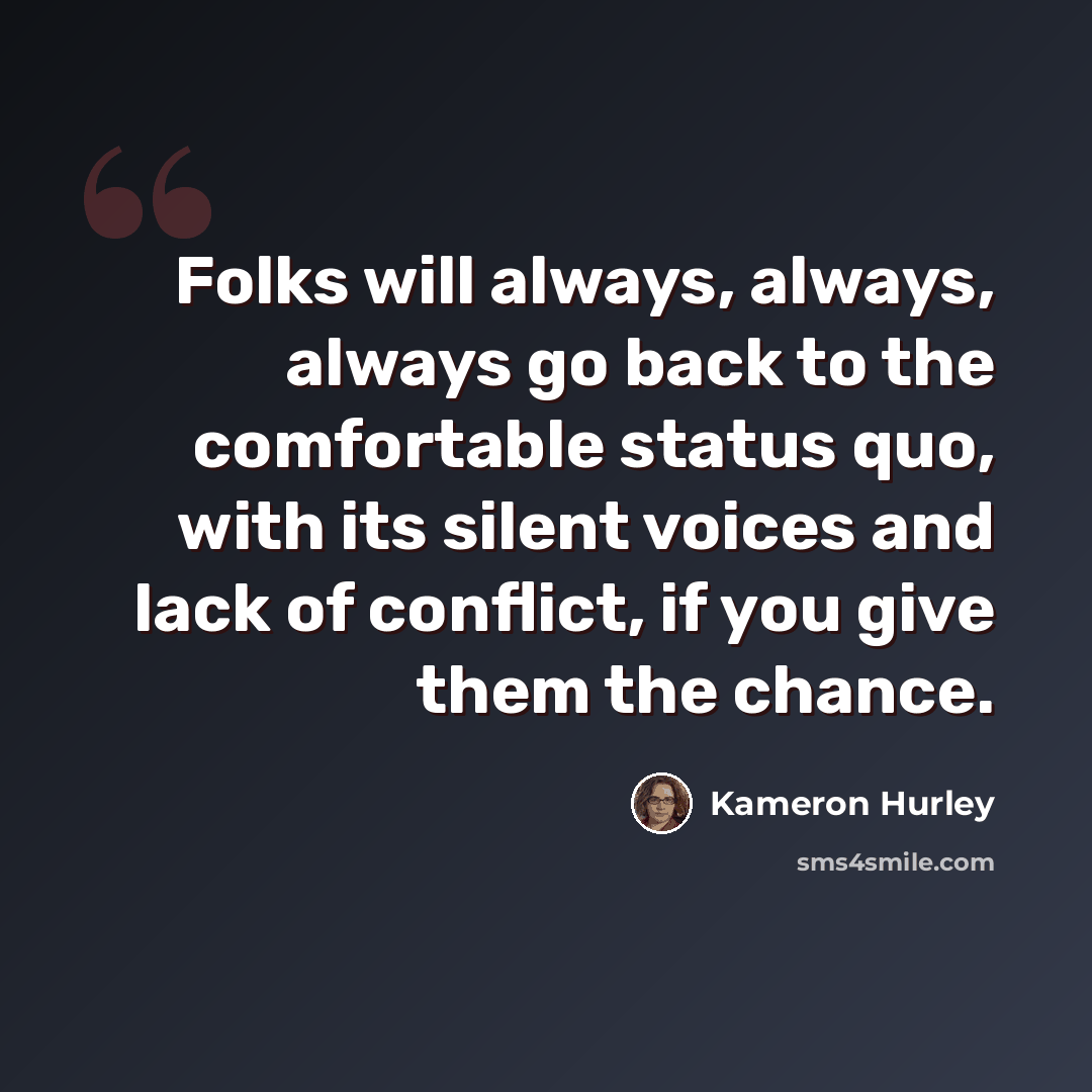 “Folks will always, always, always go back to the comfortable status quo, with its silent voices and lack of conflict, if you give them the chance.” quote by Kameron Hurley