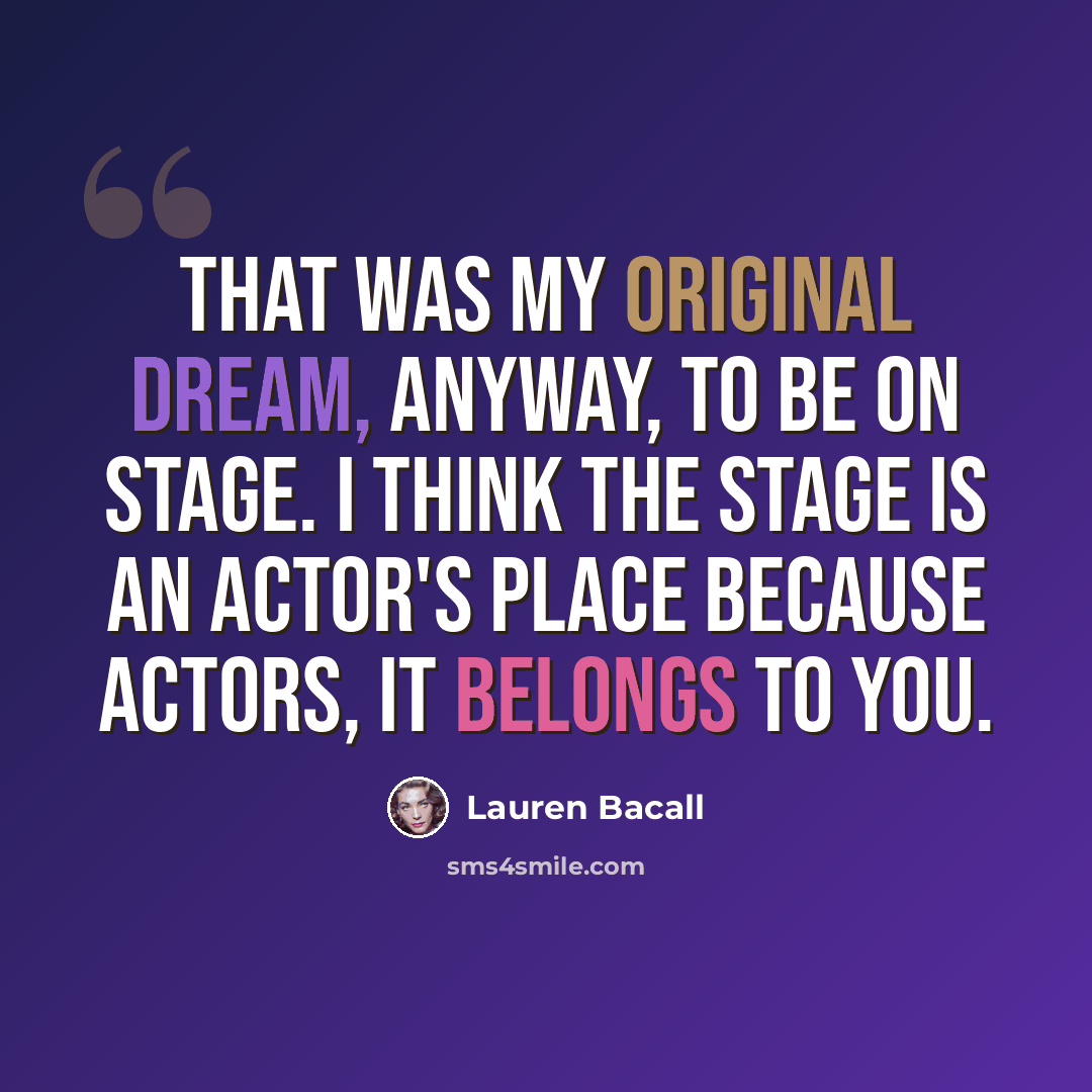 “That was my original dream, anyway, to be on stage. I think the stage is an actor's place because actors, it belongs to you.” quote by Lauren Bacall