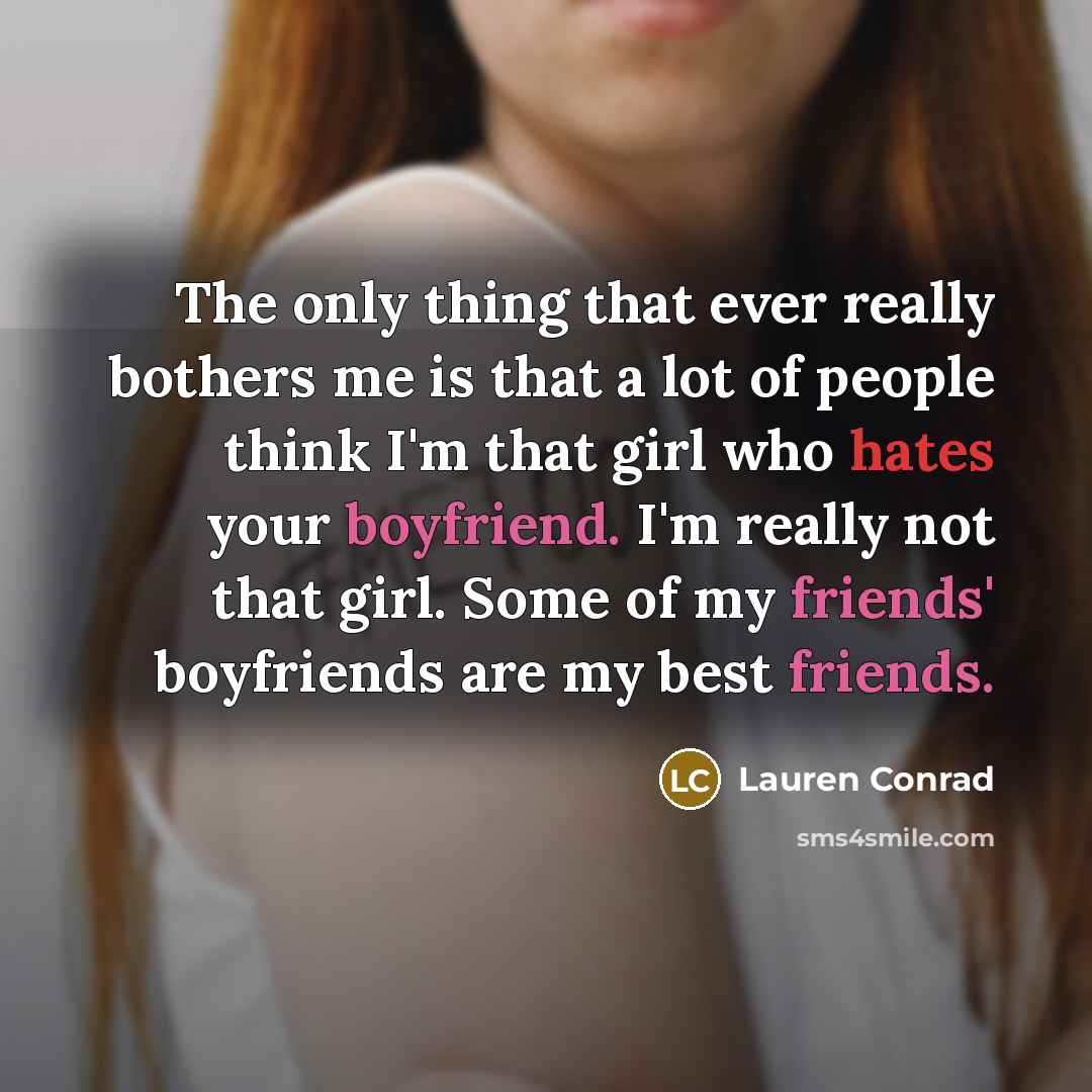 “The only thing that ever really bothers me is that a lot of people think I'm that girl who hates your boyfriend. I'm really not that girl. Some of my friends' boyfriends are my best friends.” quote by Lauren Conrad