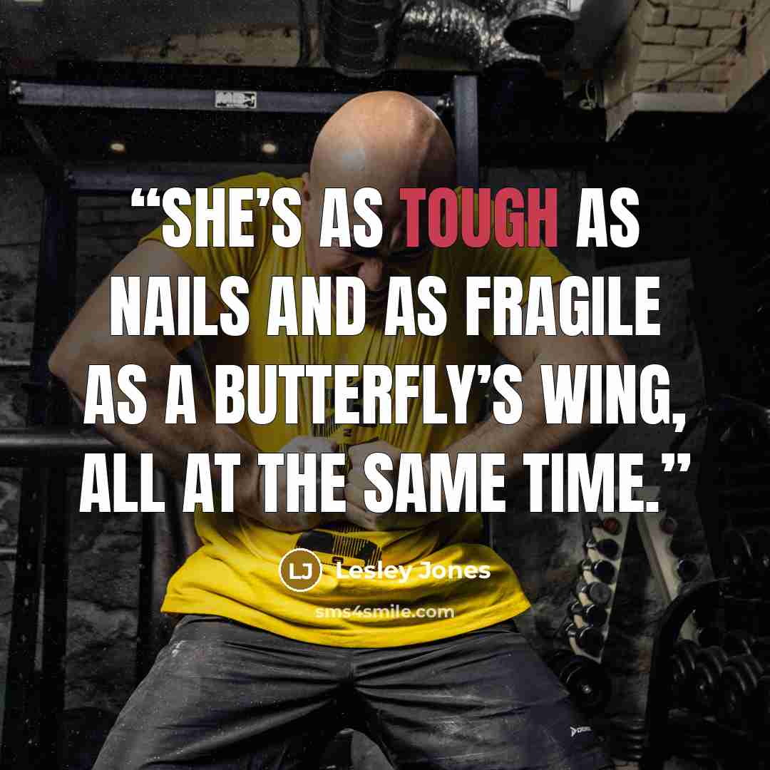 “She’s as tough as nails and as fragile as a butterfly’s wing, all at the same time.” quote by Lesley Jones