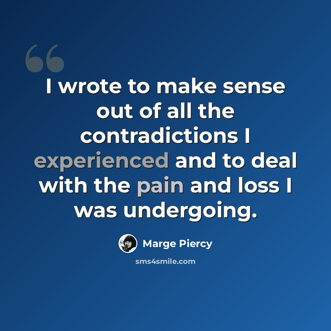 “I wrote to make sense out of all the contradictions I experienced and to deal with the pain and loss I was undergoing.” quote by Marge Piercy