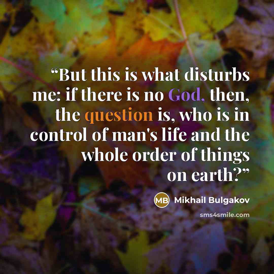 “But this is what disturbs me: if there is no God, then, the question is, who is in control of man's life and the whole order of things on earth?” quote by Mikhail Bulgakov
