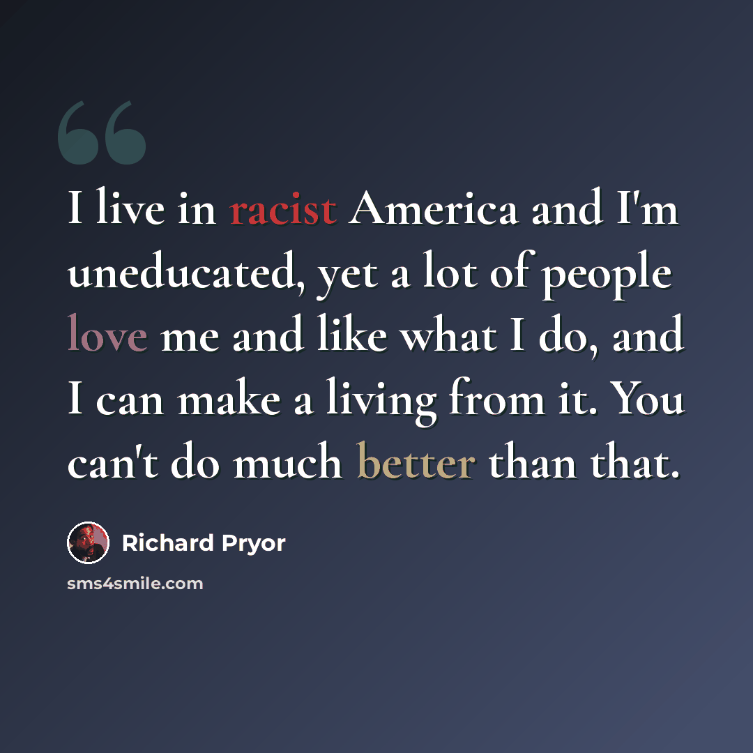 “I live in racist America and I'm uneducated, yet a lot of people love me and like what I do, and I can make a living from it. You can't do much better than that.” quote by Richard Pryor