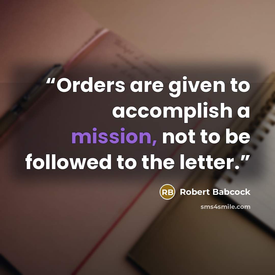 “Orders are given to accomplish a mission, not to be followed to the letter.” quote by Robert Babcock