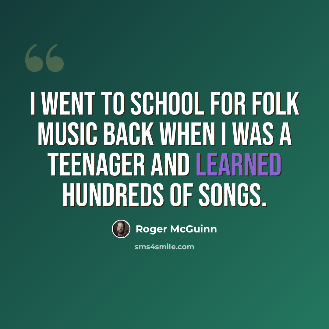 “I went to school for folk music back when I was a teenager and learned hundreds of songs.” quote by Roger McGuinn