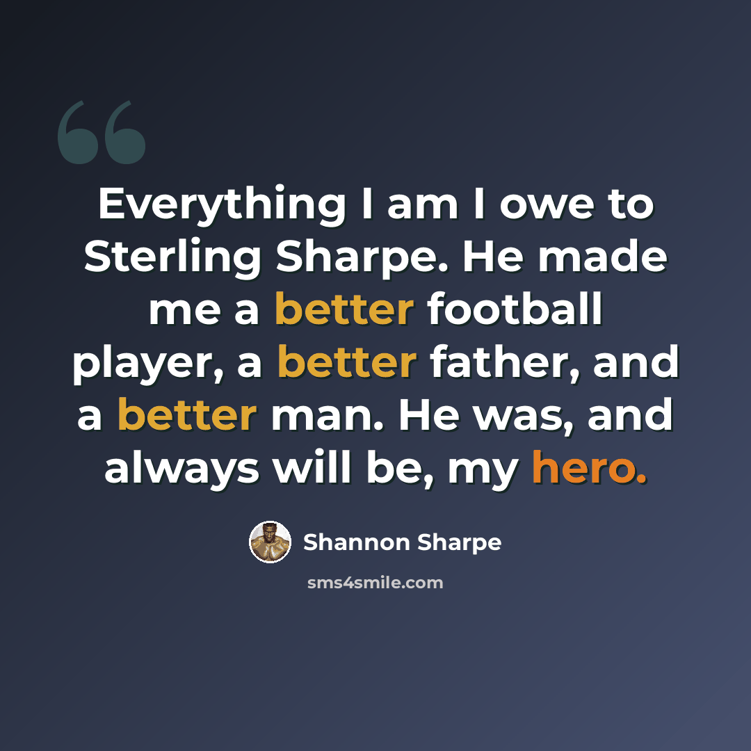“Everything I am I owe to Sterling Sharpe. He made me a better football player, a better father, and a better man. He was, and always will be, my hero.” quote by Shannon Sharpe