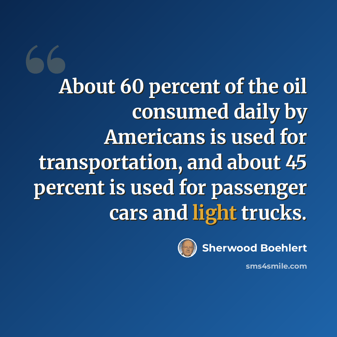 “About 60 percent of the oil consumed daily by Americans is used for transportation, and about 45 percent is used for passenger cars and light trucks.” quote by Sherwood Boehlert