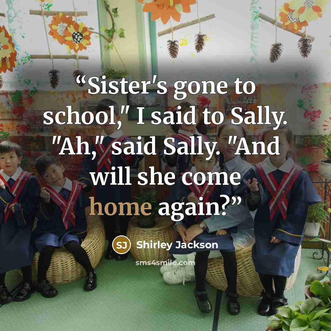 “Sister's gone to school," I said to Sally. "Ah," said Sally. "And will she come home again?” quote by Shirley Jackson