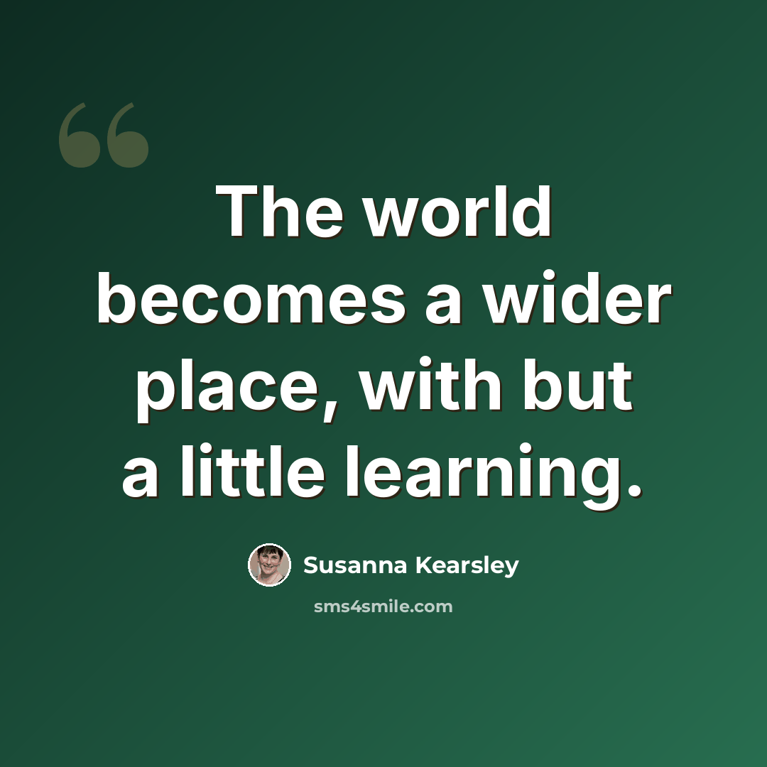 “The world becomes a wider place, with but a little learning.” quote by Susanna Kearsley