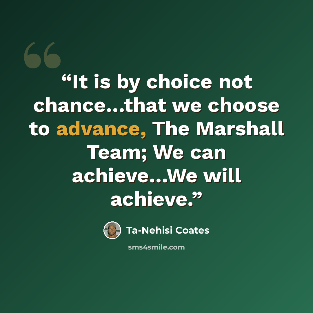 “It is by choice not chance…that we choose to advance, The Marshall Team; We can achieve…We will achieve.” quote by Ta-Nehisi Coates