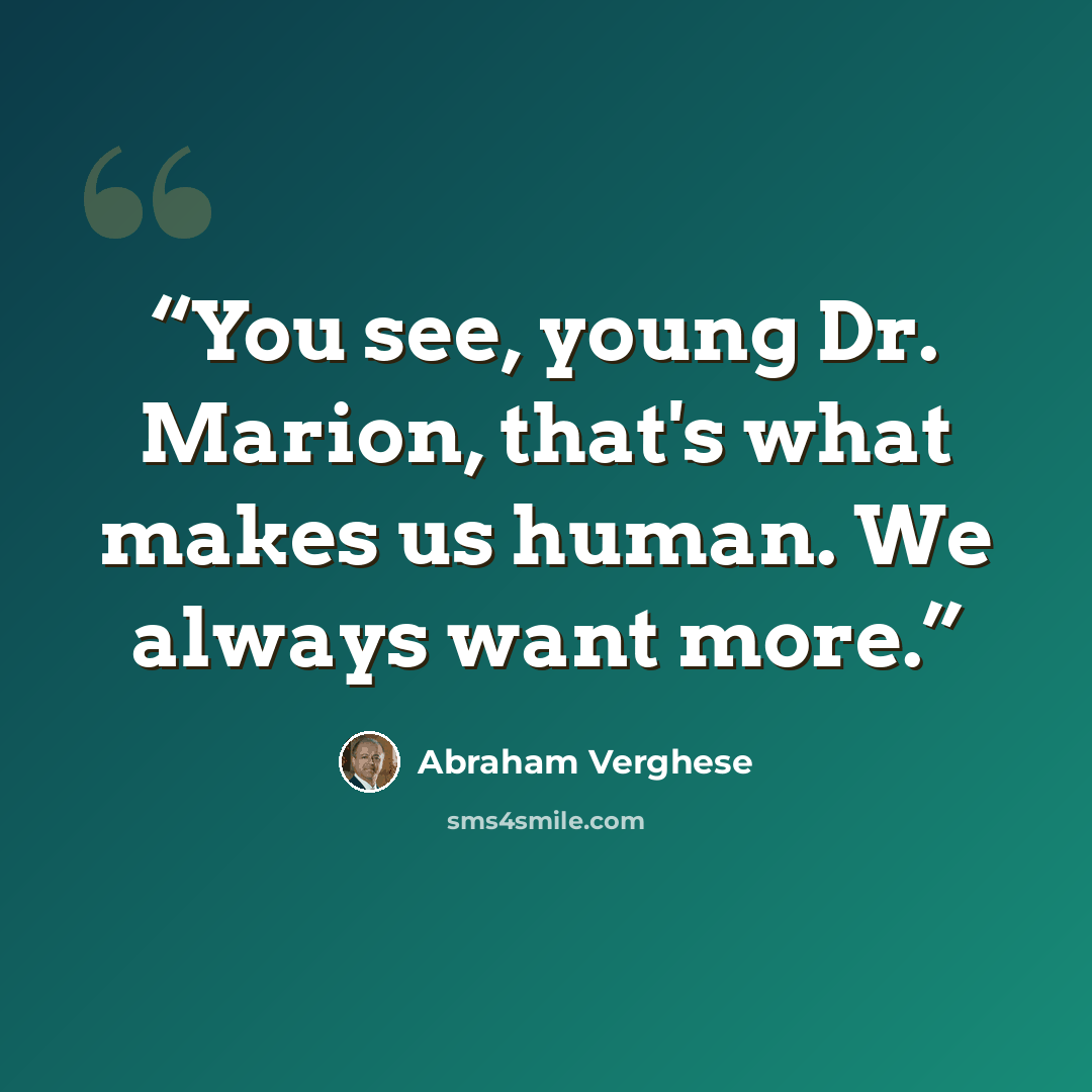“You see, young Dr. Marion, that's what makes us human. We always want more.” quote by Abraham Verghese