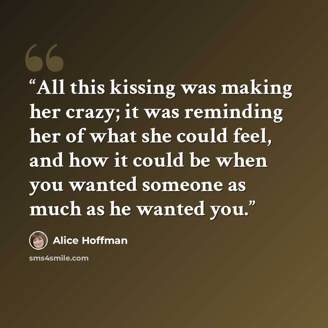 “All this kissing was making her crazy; it was reminding her of what she could feel, and how it could be when you wanted someone as much as he wanted you.” quote by Alice Hoffman