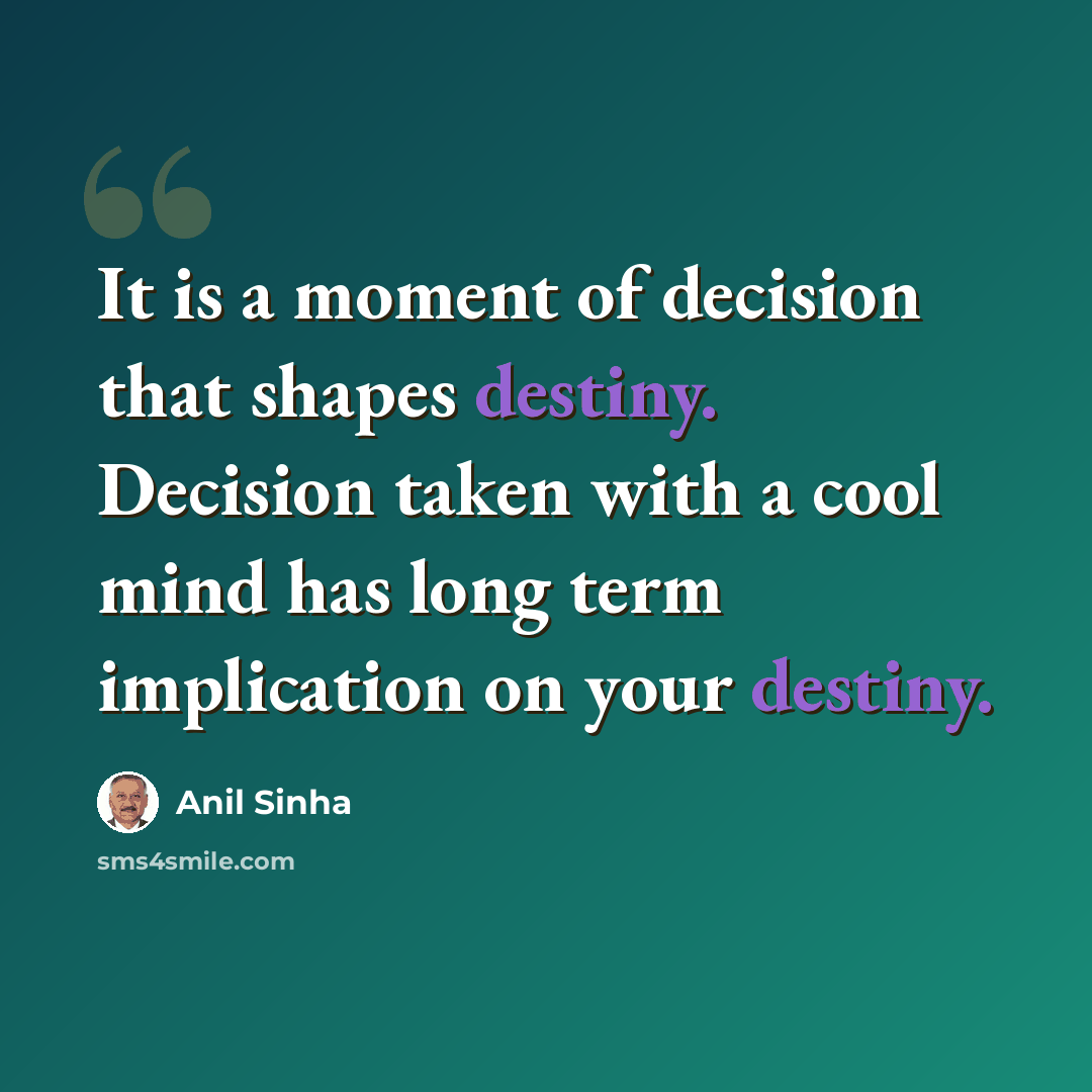 “It is a moment of decision that shapes destiny. Decision taken with a cool mind has long term implication on your destiny.” quote by Anil Sinha