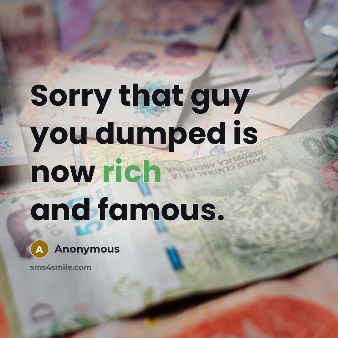 “Sorry that guy you dumped is now rich and famous.” quote by Anonymous