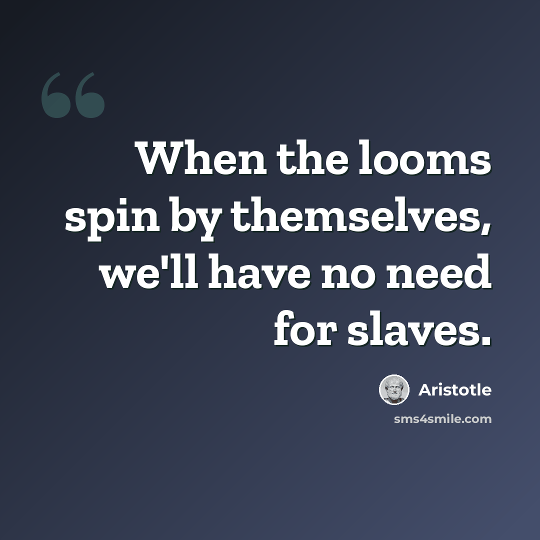 “When the looms spin by themselves, we'll have no need for slaves.” quote by Aristotle