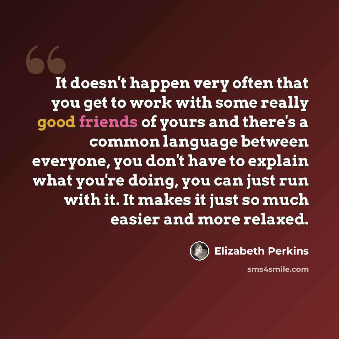 “It doesn't happen very often that you get to work with some really good friends of yours and there's a common language between everyone, you don't have to explain what you're doing, you can just run with it. It makes it just so much easier and more relaxed.” quote by Elizabeth Perkins