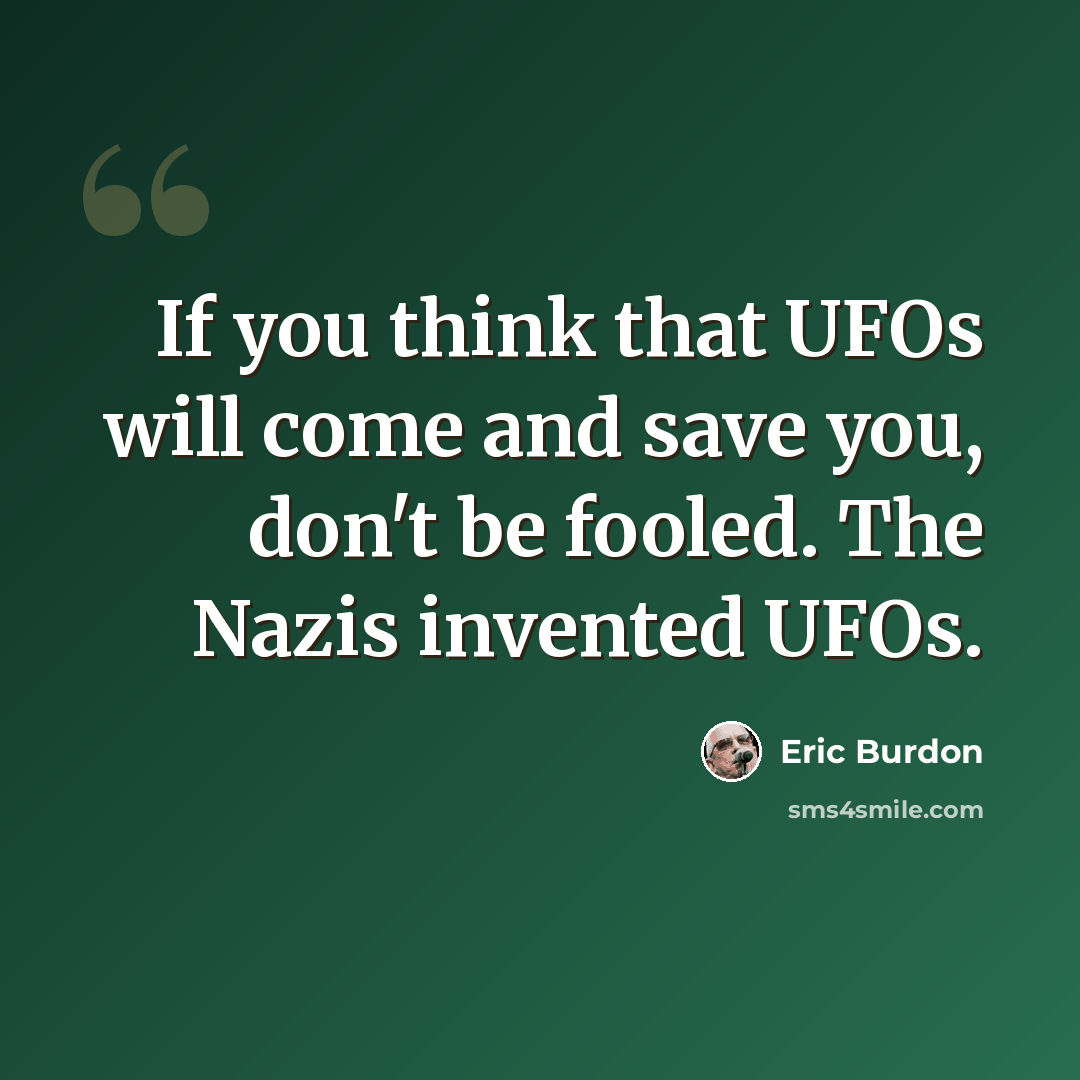 “If you think that UFOs will come and save you, don't be fooled. The Nazis invented UFOs.” quote by Eric Burdon