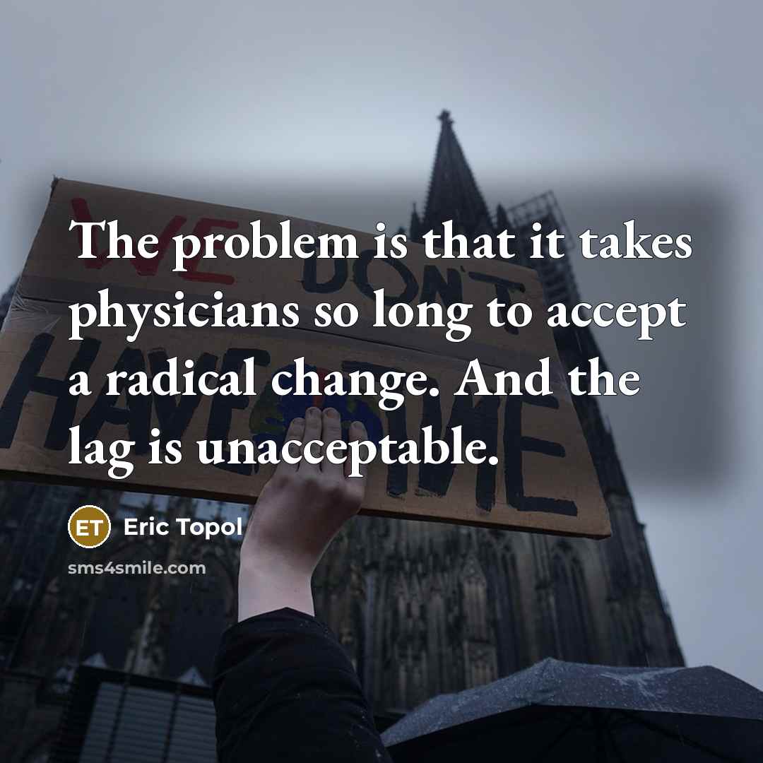 “The problem is that it takes physicians so long to accept a radical change. And the lag is unacceptable.” quote by Eric Topol