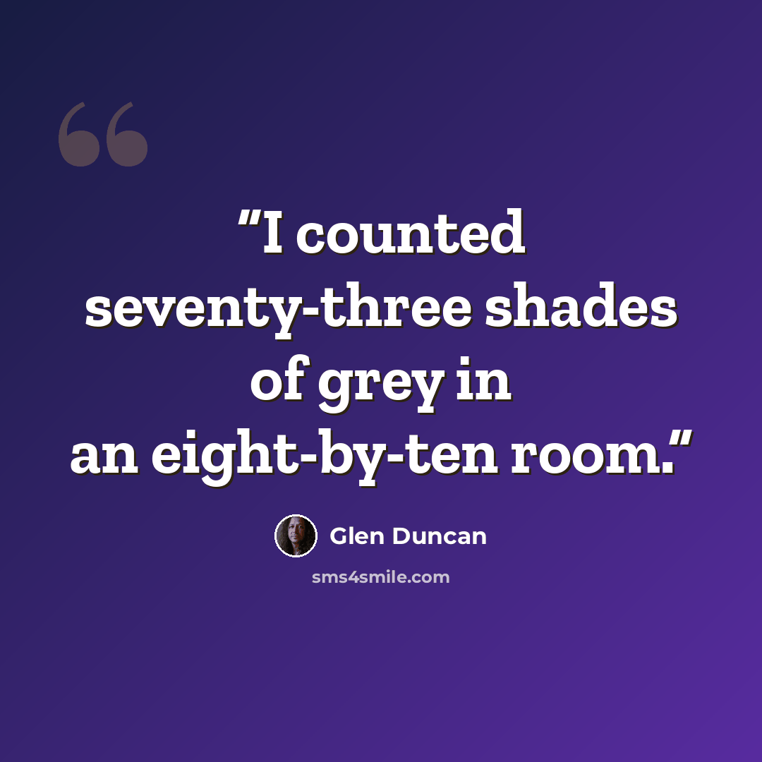 “I counted seventy-three shades of grey in an eight-by-ten room.” quote by Glen Duncan