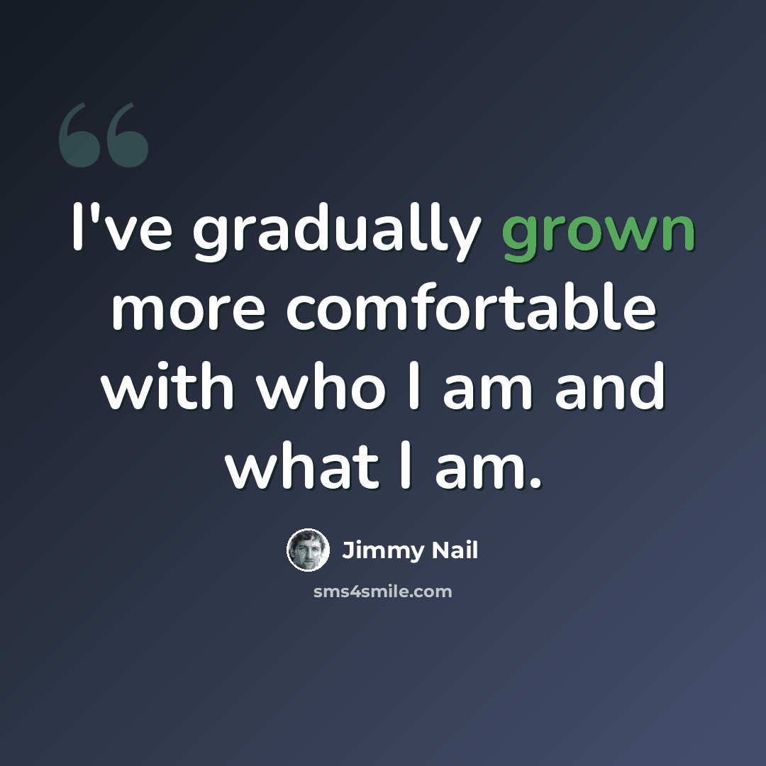 “I've gradually grown more comfortable with who I am and what I am.” quote by Jimmy Nail