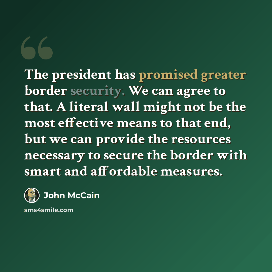 “The president has promised greater border security. We can agree to that. A literal wall might not be the most effective means to that end, but we can provide the resources necessary to secure the border with smart and affordable measures.” quote by John McCain