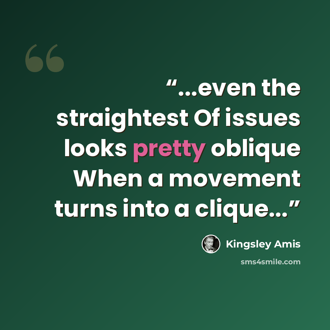 “...even the straightest Of issues looks pretty oblique When a movement turns into a clique...” quote by Kingsley Amis