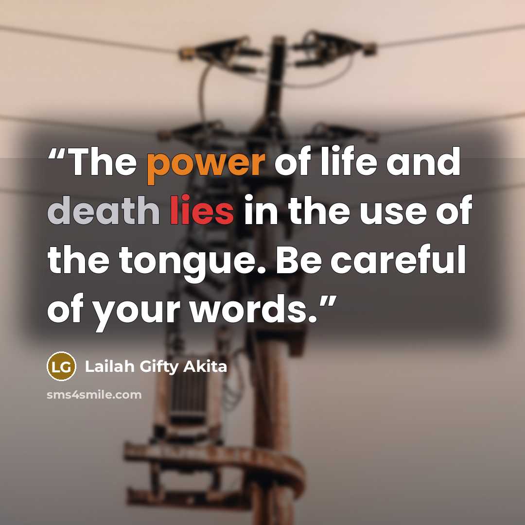 “The power of life and death lies in the use of the tongue. Be careful of your words.” quote by Lailah Gifty Akita