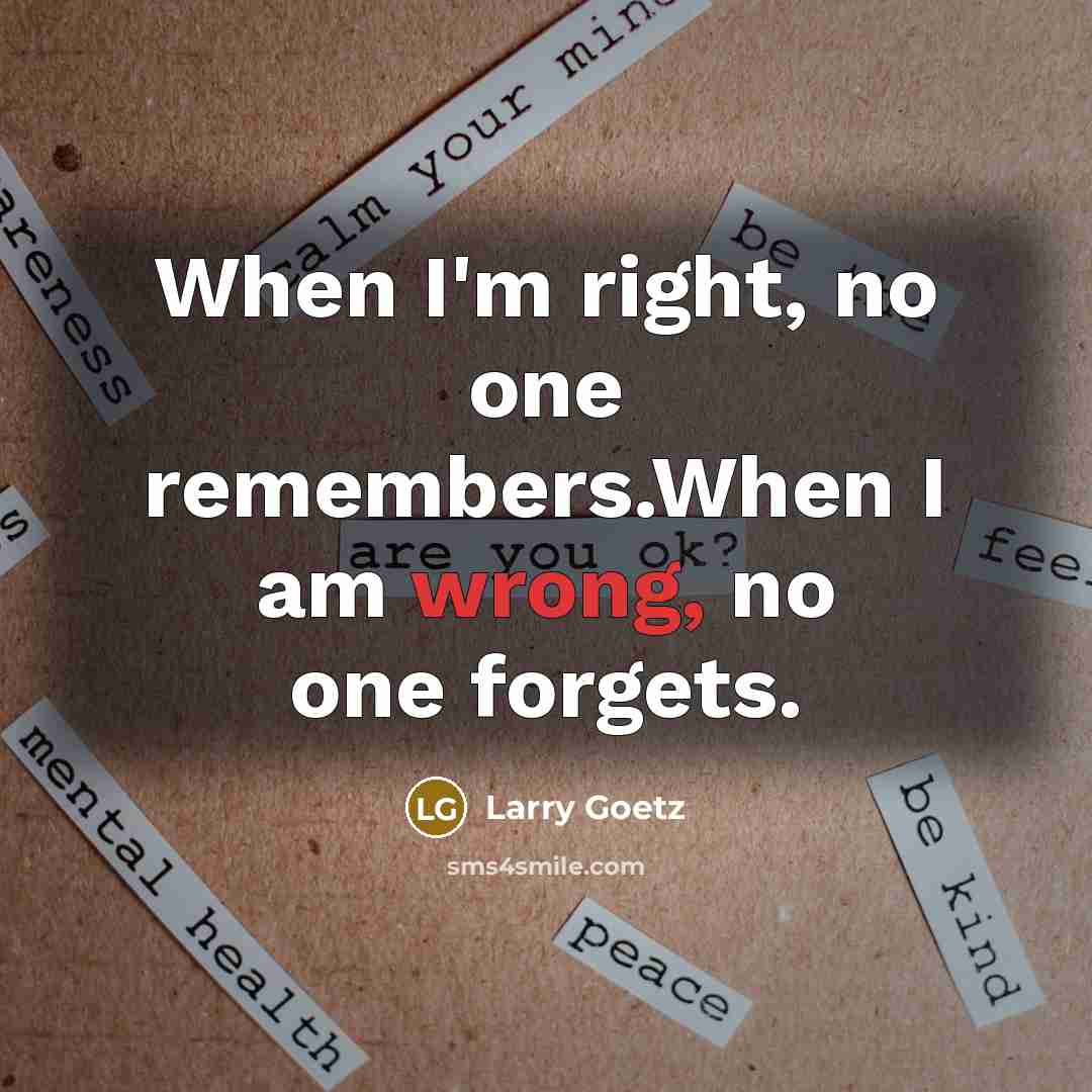 “When I'm right, no one remembers.When I am wrong, no one forgets.” quote by Larry Goetz