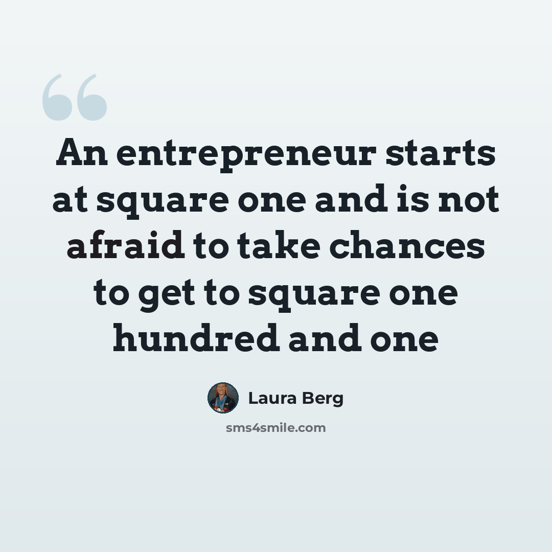“An entrepreneur starts at square one and is not afraid to take chances to get to square one hundred and one” quote by Laura Berg
