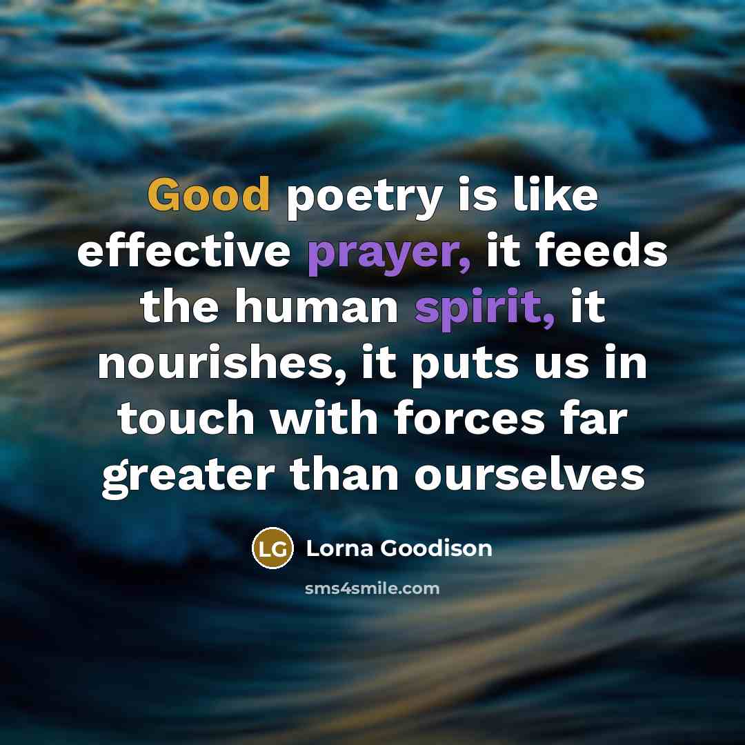 “Good poetry is like effective prayer, it feeds the human spirit, it nourishes, it puts us in touch with forces far greater than ourselves” quote by Lorna Goodison