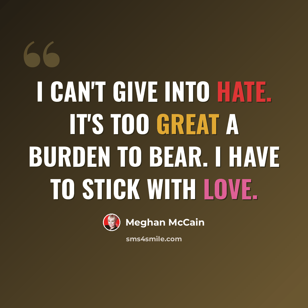 “I can't give into hate. It's too great a burden to bear. I have to stick with love.” quote by Meghan McCain
