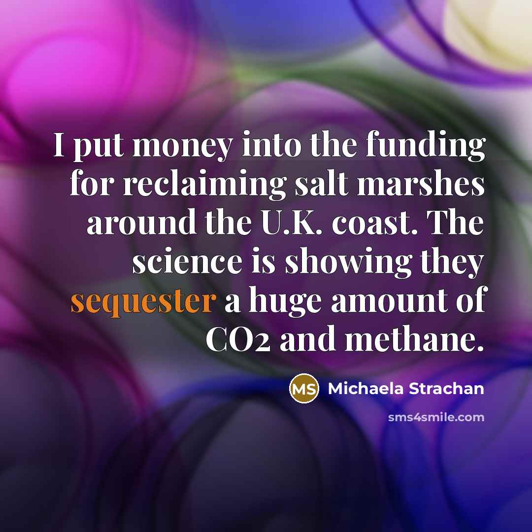 “I put money into the funding for reclaiming salt marshes around the U.K. coast. The science is showing they sequester a huge amount of CO2 and methane.” quote by Michaela Strachan