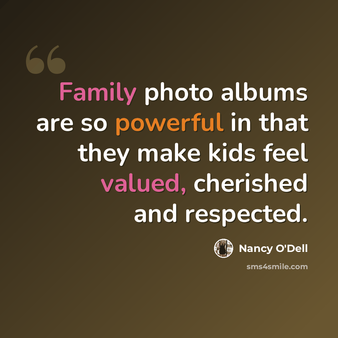 “Family photo albums are so powerful in that they make kids feel valued, cherished and respected.” quote by Nancy O'Dell